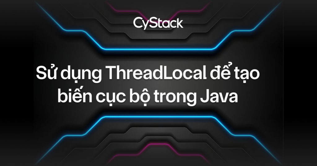 Sử dụng ThreadLocal trong Java để tạo biến cục bộ - CyStack Tutorial